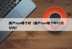 国产suv哪个好（国产suv哪个好15万以内）