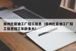 郑州比亚迪工厂招工信息（郑州比亚迪工厂招工信息招工年龄多大）