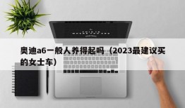 奥迪a6一般人养得起吗（2023最建议买的女士车）