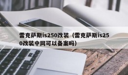 雷克萨斯is250改装（雷克萨斯is250改装中网可以备案吗）