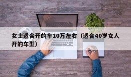 女士适合开的车10万左右（适合40岁女人开的车型）