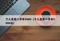 个人急卖二手车5000（个人急卖二手车5000元）