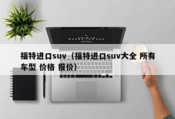 福特进口suv（福特进口suv大全 所有车型 价格 报价）