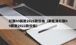 红旗h9新款2022款价格（新能源红旗h9新款2022款价格）