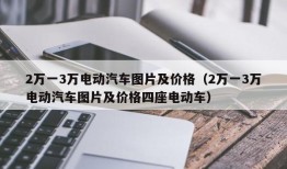 2万一3万电动汽车图片及价格（2万一3万电动汽车图片及价格四座电动车）