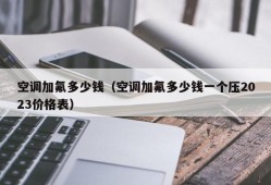 空调加氟多少钱（空调加氟多少钱一个压2023价格表）