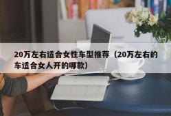 20万左右适合女性车型推荐（20万左右的车适合女人开的哪款）