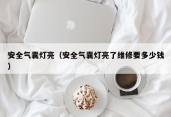 安全气囊灯亮（安全气囊灯亮了维修要多少钱）