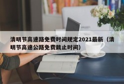 清明节高速路免费时间规定2021最新（清明节高速公路免费截止时间）