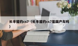 长丰猎豹cs7（长丰猎豹cs7是国产车吗）