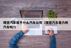 理想汽车属于什么汽车公司（理想汽车是力帆汽车吗?）