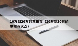 10万到20万的车推荐（10万到20万的车推荐大众）