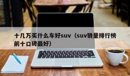 十几万买什么车好suv（suv销量排行榜前十口碑最好）