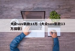 大众suv新款13万（大众suv新款13万探歌）