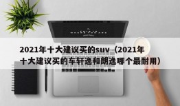 2021年十大建议买的suv（2021年十大建议买的车轩逸和朗逸哪个最耐用）