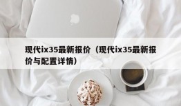 现代ix35最新报价（现代ix35最新报价与配置详情）