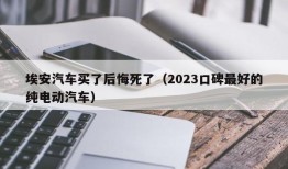 埃安汽车买了后悔死了（2023口碑最好的纯电动汽车）