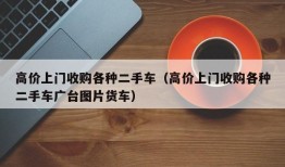 高价上门收购各种二手车（高价上门收购各种二手车广台图片货车）