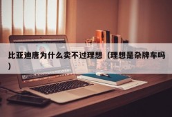 比亚迪唐为什么卖不过理想（理想是杂牌车吗）