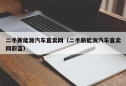 二手新能源汽车直卖网（二手新能源汽车直卖网蔚蓝）