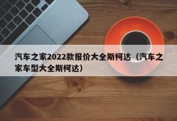 汽车之家2022款报价大全斯柯达（汽车之家车型大全斯柯达）