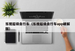 乐视超级自行车（乐视超级自行车app破解版）