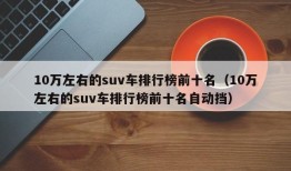 10万左右的suv车排行榜前十名（10万左右的suv车排行榜前十名自动挡）