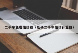 二手车免费估价器（瓜子二手车估价计算器）