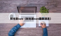 别克新suv（别克新suv最新消息）