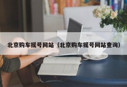 北京购车摇号网站（北京购车摇号网站查询）