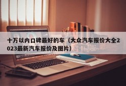 十万以内口碑最好的车（大众汽车报价大全2023最新汽车报价及图片）