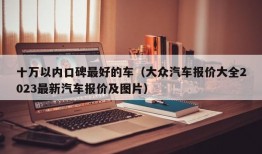 十万以内口碑最好的车（大众汽车报价大全2023最新汽车报价及图片）