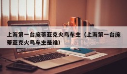 上海第一台庞蒂亚克火鸟车主（上海第一台庞蒂亚克火鸟车主是谁）