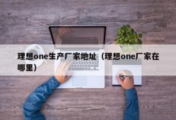 理想one生产厂家地址（理想one厂家在哪里）