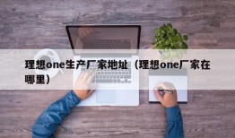 理想one生产厂家地址（理想one厂家在哪里）