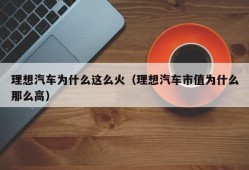 理想汽车为什么这么火（理想汽车市值为什么那么高）