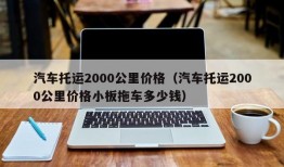 汽车托运2000公里价格（汽车托运2000公里价格小板拖车多少钱）