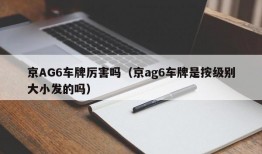 京AG6车牌厉害吗（京ag6车牌是按级别大小发的吗）