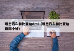 理想汽车和比亚迪dmi（理想汽车和比亚迪唐哪个好）