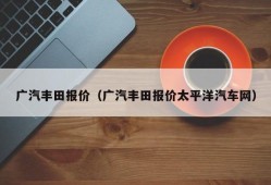 广汽丰田报价（广汽丰田报价太平洋汽车网）