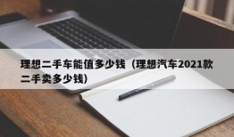 理想二手车能值多少钱（理想汽车2021款二手卖多少钱）