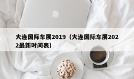 大连国际车展2019（大连国际车展2022最新时间表）