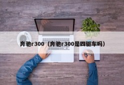 奔驰r300（奔驰r300是四驱车吗）