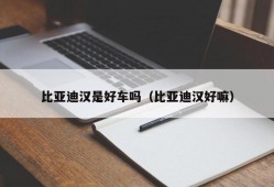 比亚迪汉是好车吗（比亚迪汉好嘛）