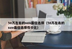 50万左右的suv最佳选择（50万左右的suv最佳选择性价比）