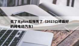 买了元plus后悔死了（2023口碑最好的纯电动汽车）