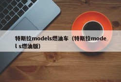 特斯拉models燃油车（特斯拉model s燃油版）