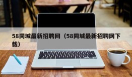 58同城最新招聘网（58同城最新招聘网下载）