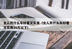 女人开什么车好看又实用（女人开什么车好看又实用10万以下）