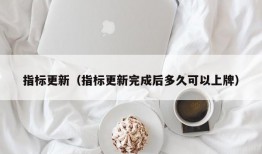 指标更新（指标更新完成后多久可以上牌）